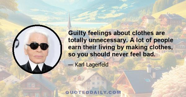 Guilty feelings about clothes are totally unnecessary. A lot of people earn their living by making clothes, so you should never feel bad.