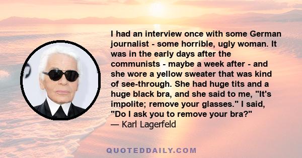 I had an interview once with some German journalist - some horrible, ugly woman. It was in the early days after the communists - maybe a week after - and she wore a yellow sweater that was kind of see-through. She had