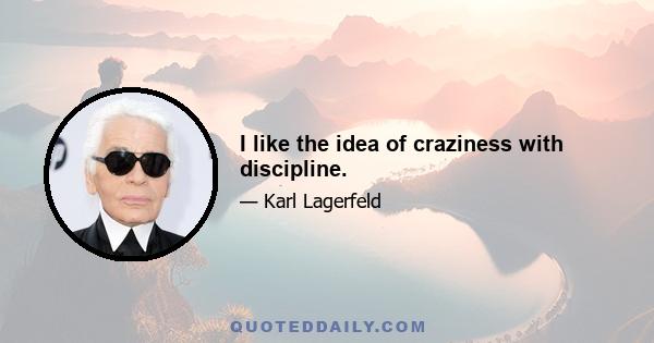 I like the idea of craziness with discipline.