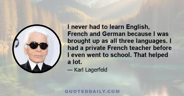 I never had to learn English, French and German because I was brought up as all three languages. I had a private French teacher before I even went to school. That helped a lot.