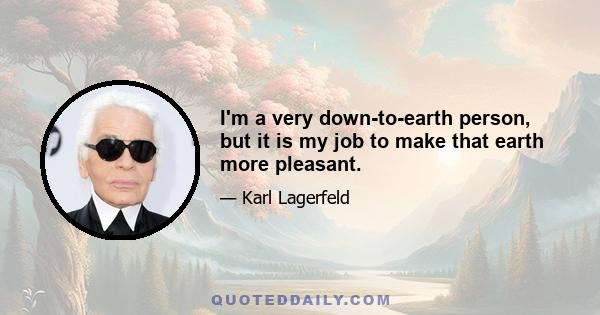 I'm a very down-to-earth person, but it is my job to make that earth more pleasant.