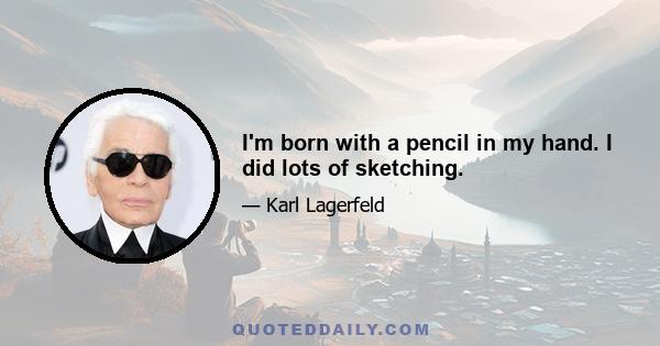 I'm born with a pencil in my hand. I did lots of sketching.