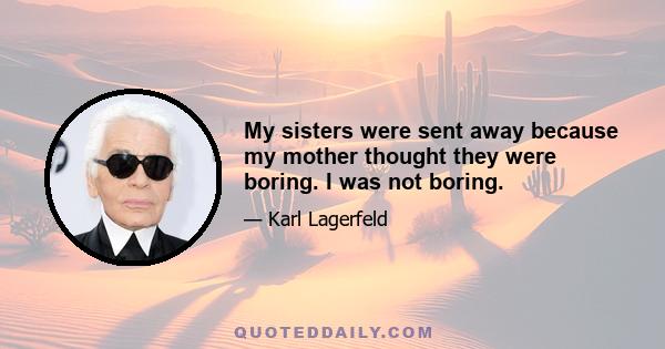 My sisters were sent away because my mother thought they were boring. I was not boring.