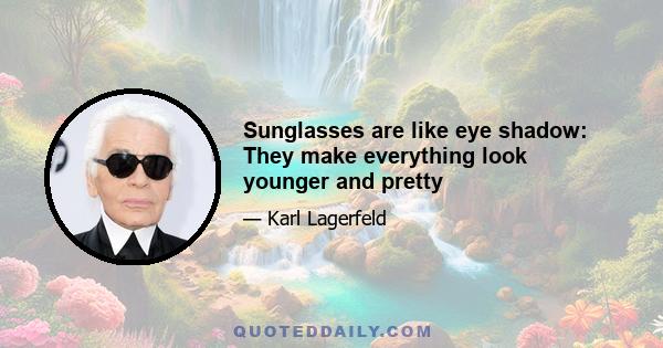 Sunglasses are like eye shadow: They make everything look younger and pretty