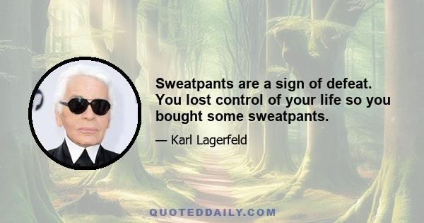 Sweatpants are a sign of defeat. You lost control of your life so you bought some sweatpants.