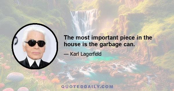 The most important piece in the house is the garbage can.