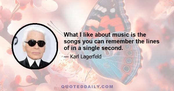 What I like about music is the songs you can remember the lines of in a single second.