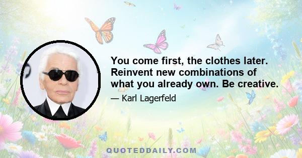 You come first, the clothes later. Reinvent new combinations of what you already own. Be creative.