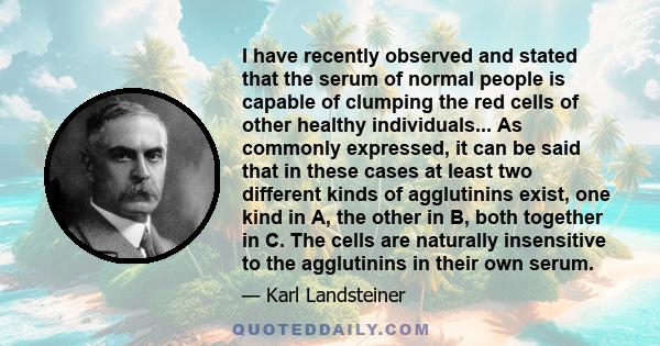 I have recently observed and stated that the serum of normal people is capable of clumping the red cells of other healthy individuals... As commonly expressed, it can be said that in these cases at least two different