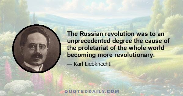 The Russian revolution was to an unprecedented degree the cause of the proletariat of the whole world becoming more revolutionary.