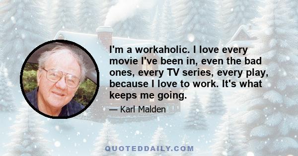 I'm a workaholic. I love every movie I've been in, even the bad ones, every TV series, every play, because I love to work. It's what keeps me going.