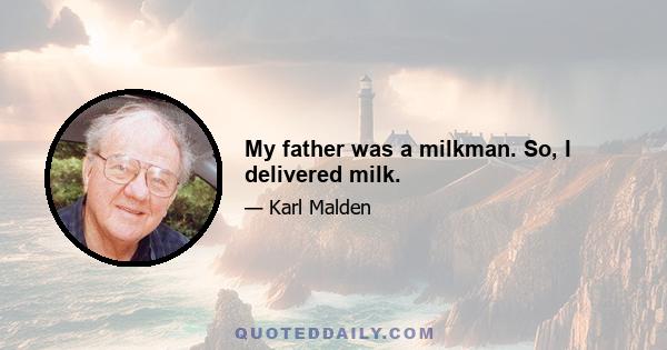 My father was a milkman. So, I delivered milk.