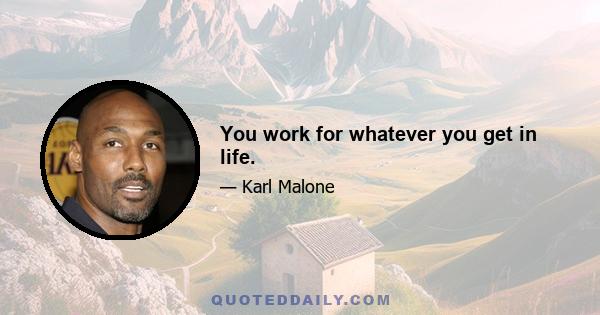 You work for whatever you get in life.