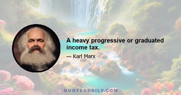 A heavy progressive or graduated income tax.