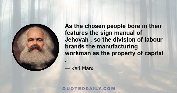 As the chosen people bore in their features the sign manual of Jehovah , so the division of labour brands the manufacturing workman as the property of capital .