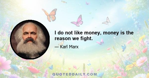 I do not like money, money is the reason we fight.