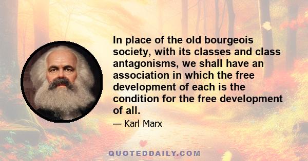 In place of the old bourgeois society, with its classes and class antagonisms, we shall have an association in which the free development of each is the condition for the free development of all.