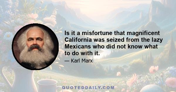 Is it a misfortune that magnificent California was seized from the lazy Mexicans who did not know what to do with it.