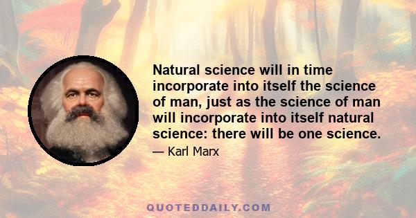 Natural science will in time incorporate into itself the science of man, just as the science of man will incorporate into itself natural science: there will be one science.