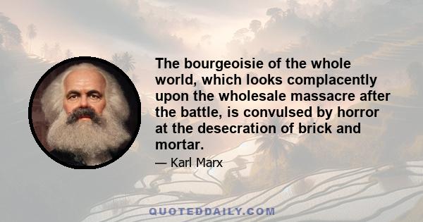 The bourgeoisie of the whole world, which looks complacently upon the wholesale massacre after the battle, is convulsed by horror at the desecration of brick and mortar.