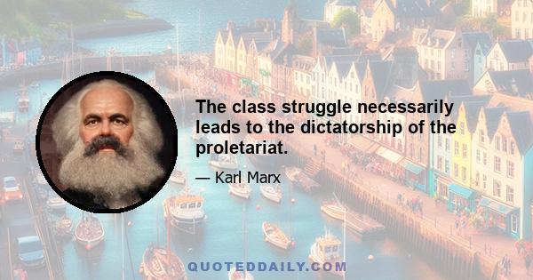 The class struggle necessarily leads to the dictatorship of the proletariat.