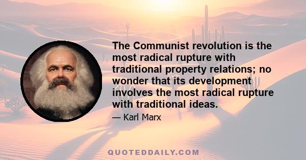 The Communist revolution is the most radical rupture with traditional property relations; no wonder that its development involves the most radical rupture with traditional ideas.