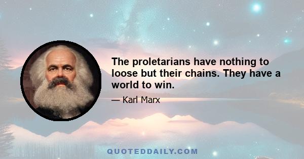 The proletarians have nothing to loose but their chains. They have a world to win.