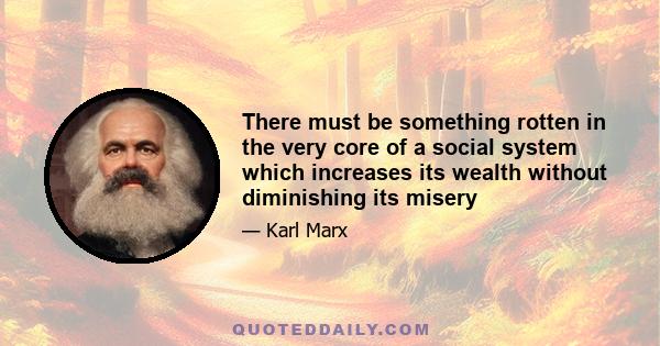 There must be something rotten in the very core of a social system which increases its wealth without diminishing its misery