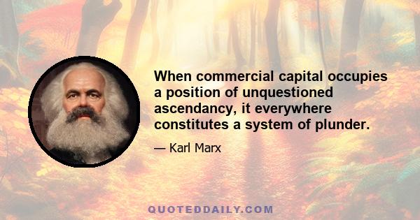 When commercial capital occupies a position of unquestioned ascendancy, it everywhere constitutes a system of plunder.