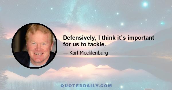 Defensively, I think it’s important for us to tackle.