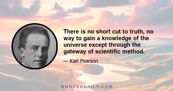 There is no short cut to truth, no way to gain a knowledge of the universe except through the gateway of scientific method.