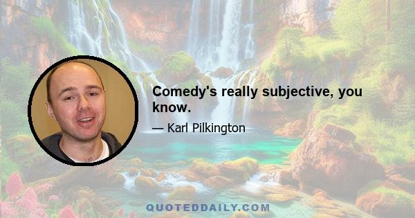 Comedy's really subjective, you know.