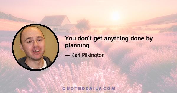 You don't get anything done by planning