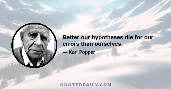 Better our hypotheses die for our errors than ourselves.