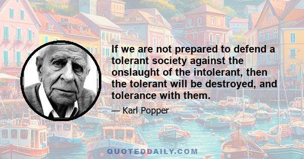 If we are not prepared to defend a tolerant society against the onslaught of the intolerant, then the tolerant will be destroyed, and tolerance with them.