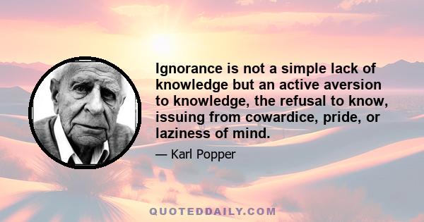 Ignorance is not a simple lack of knowledge but an active aversion to knowledge, the refusal to know, issuing from cowardice, pride, or laziness of mind.