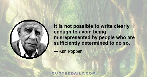 It is not possible to write clearly enough to avoid being misrepresented by people who are sufficiently determined to do so.