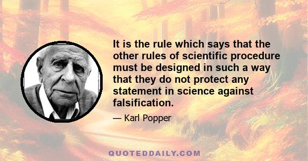 It is the rule which says that the other rules of scientific procedure must be designed in such a way that they do not protect any statement in science against falsification.