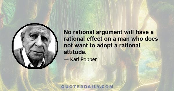 No rational argument will have a rational effect on a man who does not want to adopt a rational attitude.