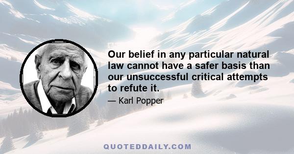 Our belief in any particular natural law cannot have a safer basis than our unsuccessful critical attempts to refute it.