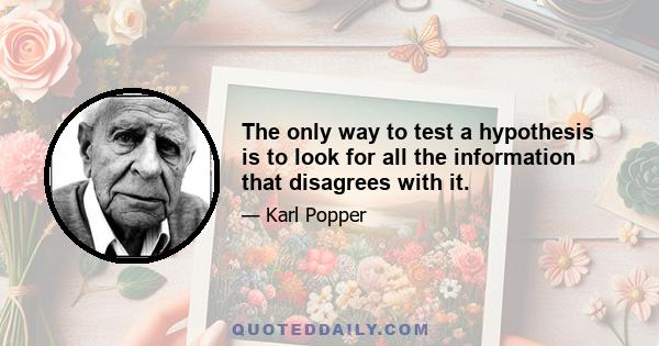 The only way to test a hypothesis is to look for all the information that disagrees with it.