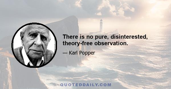 There is no pure, disinterested, theory-free observation.