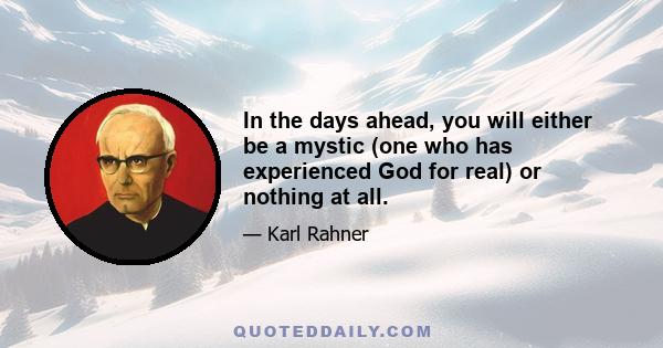 In the days ahead, you will either be a mystic (one who has experienced God for real) or nothing at all.