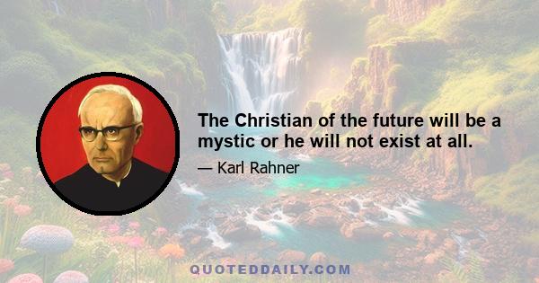 The Christian of the future will be a mystic or he will not exist at all.