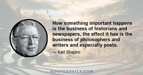 How something important happens is the business of historians and newspapers, the effect it has is the business of philosophers and writers and especially poets.