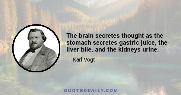 The brain secretes thought as the stomach secretes gastric juice, the liver bile, and the kidneys urine.