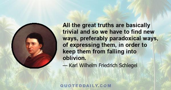 All the great truths are basically trivial and so we have to find new ways, preferably paradoxical ways, of expressing them, in order to keep them from falling into oblivion.