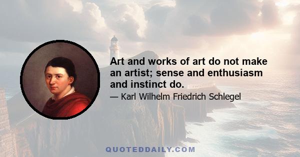 Art and works of art do not make an artist; sense and enthusiasm and instinct do.