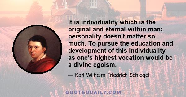 It is individuality which is the original and eternal within man; personality doesn't matter so much. To pursue the education and development of this individuality as one's highest vocation would be a divine egoism.