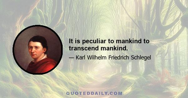 It is peculiar to mankind to transcend mankind.